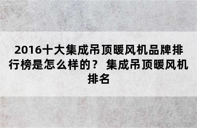 2016十大集成吊顶暖风机品牌排行榜是怎么样的？ 集成吊顶暖风机排名